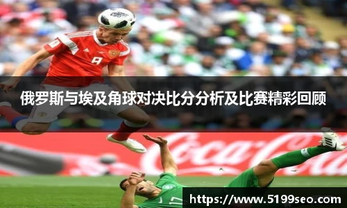 俄罗斯与埃及角球对决比分分析及比赛精彩回顾